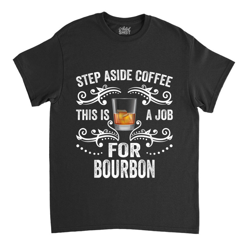 Step Aside Coffee This Is A Job For Bourbon Funny T Shirt Classic T-shirt by Go Shoping | Artistshot