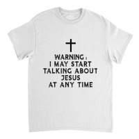 Warning I May Start Talking About Jesus At Any Time T Shirt Classic T-shirt | Artistshot