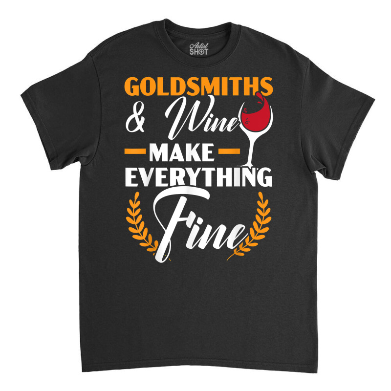 Goldsmith And Wine Make Everything Fine Jewelry Maker T Shirt Classic T-shirt | Artistshot