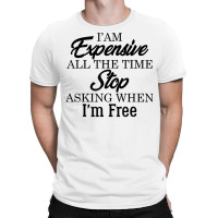 I Am Expensive All The Time Stop Asking When I'm Free, Funny T Shirt T-shirt | Artistshot