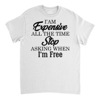 I Am Expensive All The Time Stop Asking When I'm Free, Funny T Shirt Classic T-shirt | Artistshot