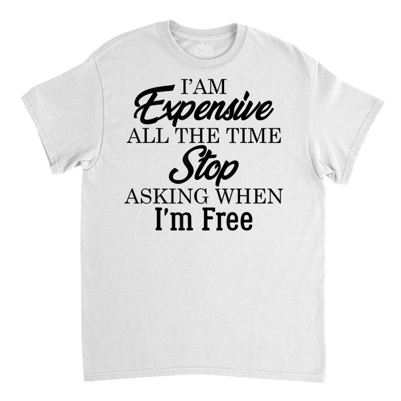 I Am Expensive All The Time Stop Asking When I'm Free, Funny T Shirt Classic T-shirt | Artistshot