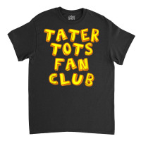 Tater Tots Fan Club Eat Tater Tot Time Lunch Or Dinner Gift T Shirt Classic T-shirt | Artistshot