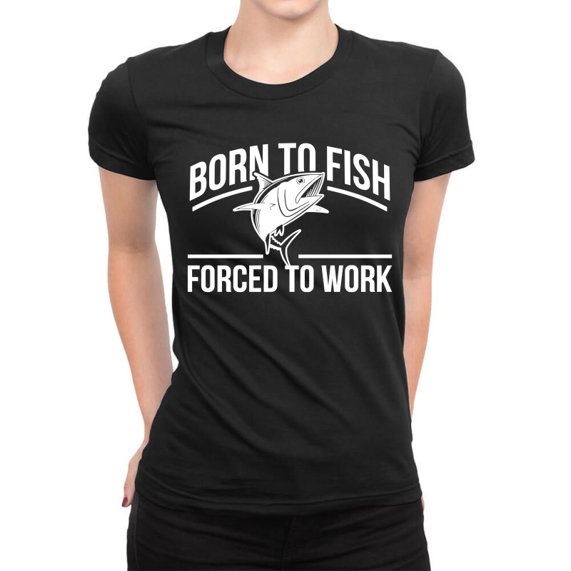 Born To Fish Forced To Work Ladies Fitted T-Shirt by slalomalt | Artistshot