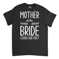 Bride Mother Of The Bride I Loved Her First Mother Of Bride T Shirt Classic T-shirt | Artistshot