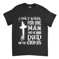 I Only Kneel For One Man And He Died On The Cross Jesus Classic T-shirt | Artistshot