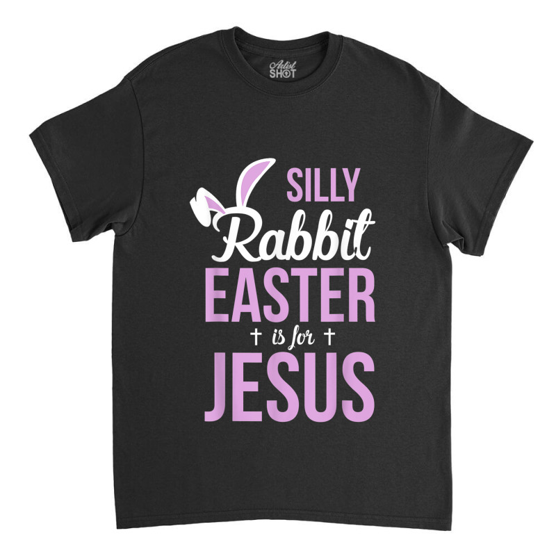 Silly Rabbit Easter Is For Jesus Games Characters Classic T-shirt by Aria-Proctor | Artistshot