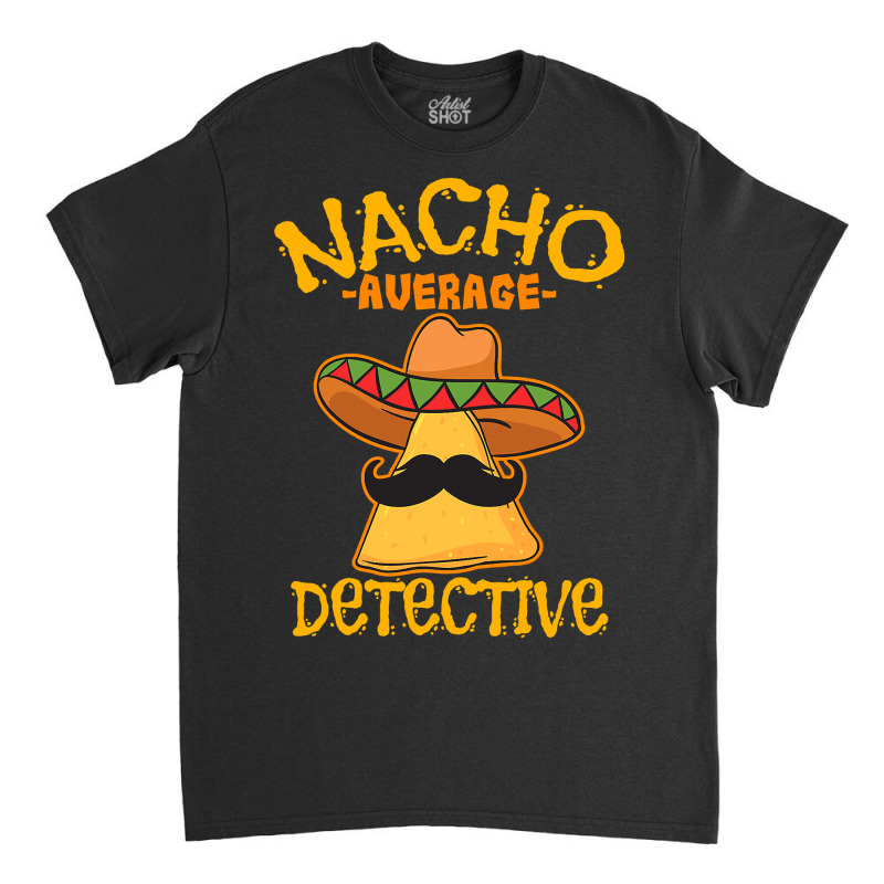 Nacho Average Detective Investigator Informer Cinco De Mayo T Shirt Classic T-shirt by bakien89 | Artistshot