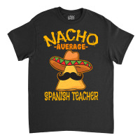 Nacho Average Spanish Teacher Language Tutor Cinco De Mayo T Shirt Classic T-shirt | Artistshot