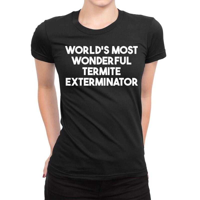 World's Most Wonderful Termite Exterminator T Shirt Ladies Fitted T-Shirt by bendlelobeltzoer | Artistshot