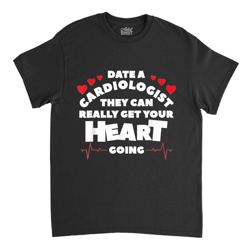 Date A Cardiologist They Can Really Get Your Heart Going Classic T-shirt by EaglesonBonnie | Artistshot