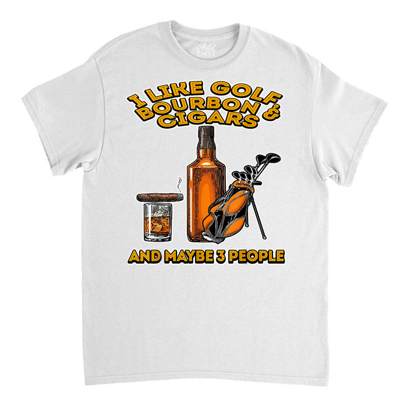 I Like Golf Bourbon And Cigars And Maybe 3 People Funny Gift T