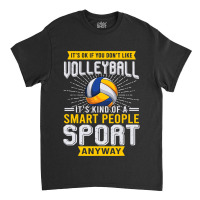 You Dont Like Volleyball Its Kind Smart People Sport Anyway Classic T-shirt | Artistshot