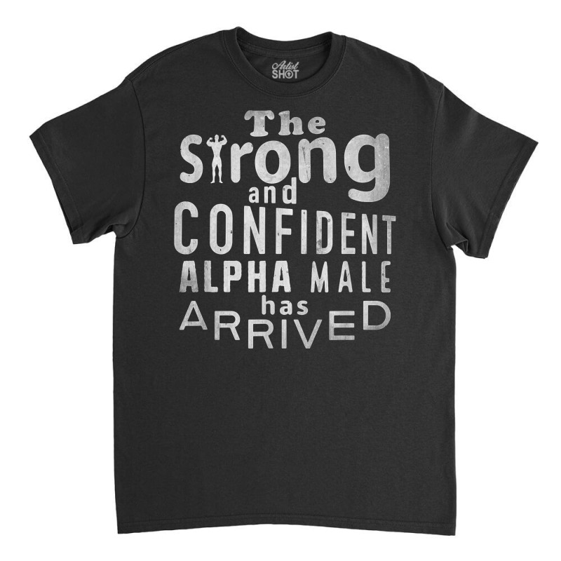 Strong And Confident Alpha Male Has Arrived, Funny Guy T Shirt Classic T-shirt | Artistshot