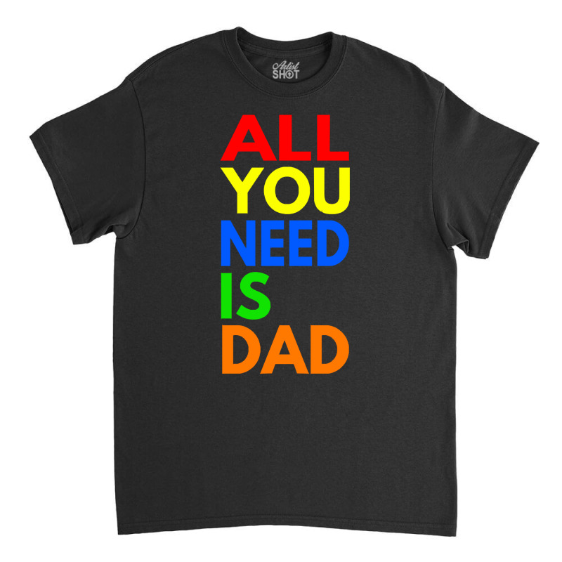 All You Need Is Dad T  Shirt157 Classic T-shirt | Artistshot