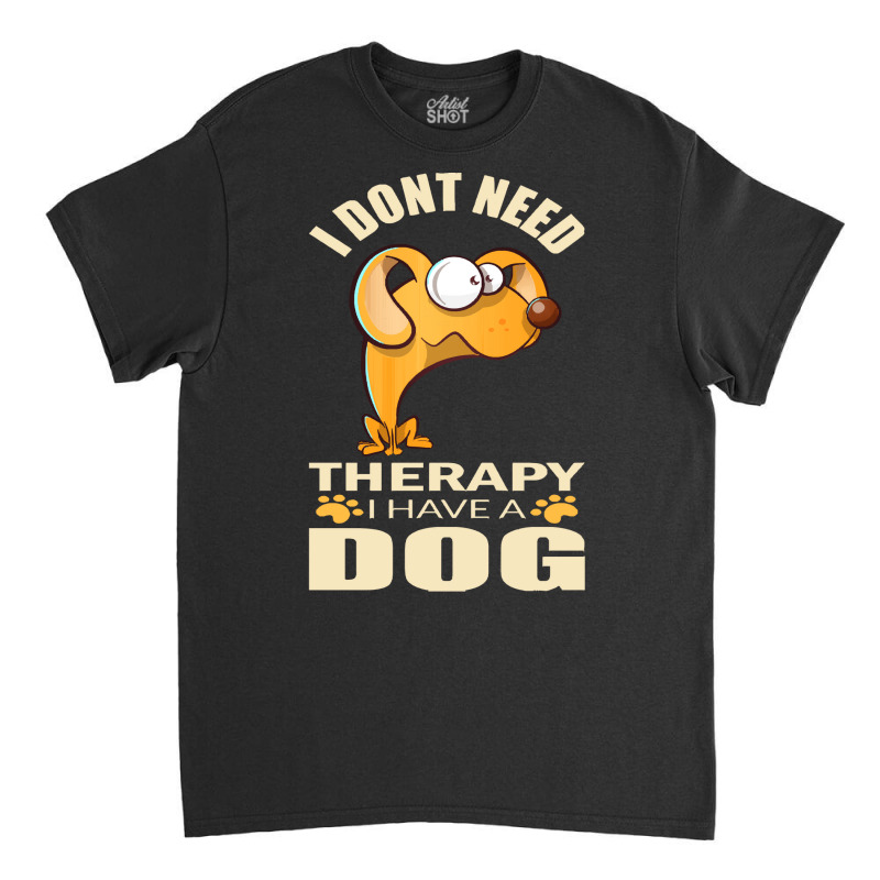 Dog T Shirt I Don`t Need Therapy I Have A Dog T Shirt Classic T-shirt by caseynitzsche899 | Artistshot