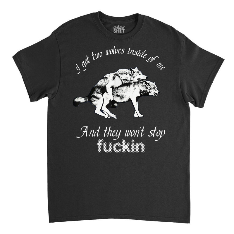 I Got Two Wolves Inside Of Me And They Won't Stop Fuckin' T Shirt Classic T-shirt by susanzqbraigu | Artistshot