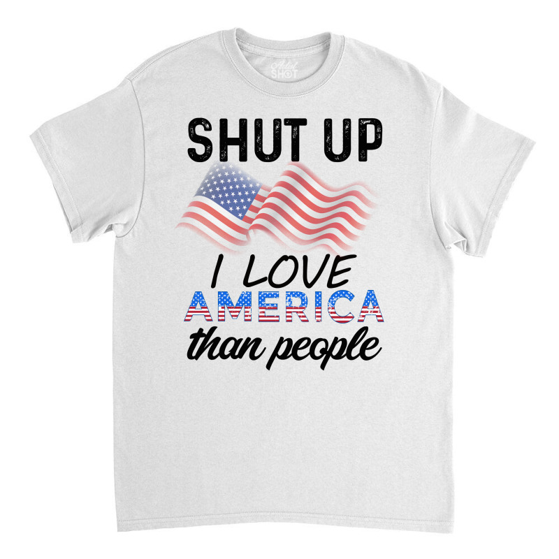 Shut Up I Love American Than People Classic T-shirt by cogentprint | Artistshot