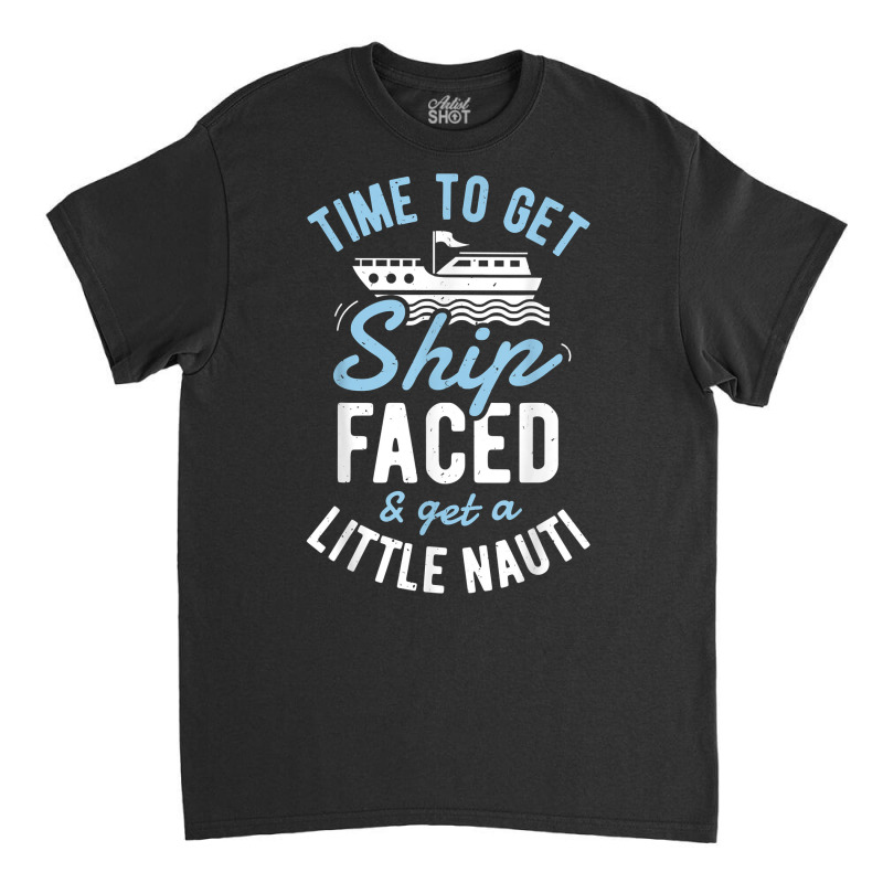 Time To Get Ship Faced And Get A Little Nauti T Shirt Cruise T Shirt Classic T-shirt by beansidpeelleo | Artistshot