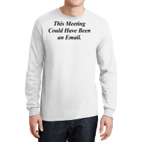This Meeting Could Have Been An Email Funny Long Sleeve Shirts | Artistshot