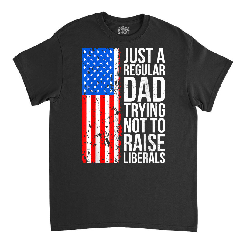 Mens Anti Liberal Just A Regular Dad Trying Not To Raise Liberals T Sh Classic T-shirt | Artistshot