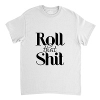 Roll That Shit T Shirt Classic T-shirt | Artistshot