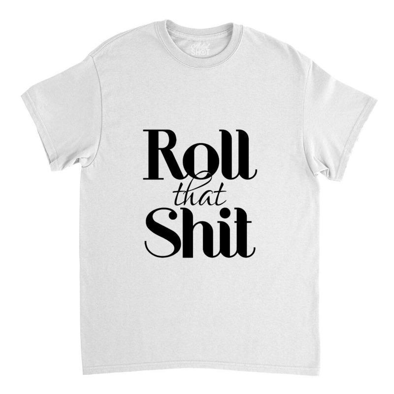 Roll That Shit T Shirt Classic T-shirt | Artistshot