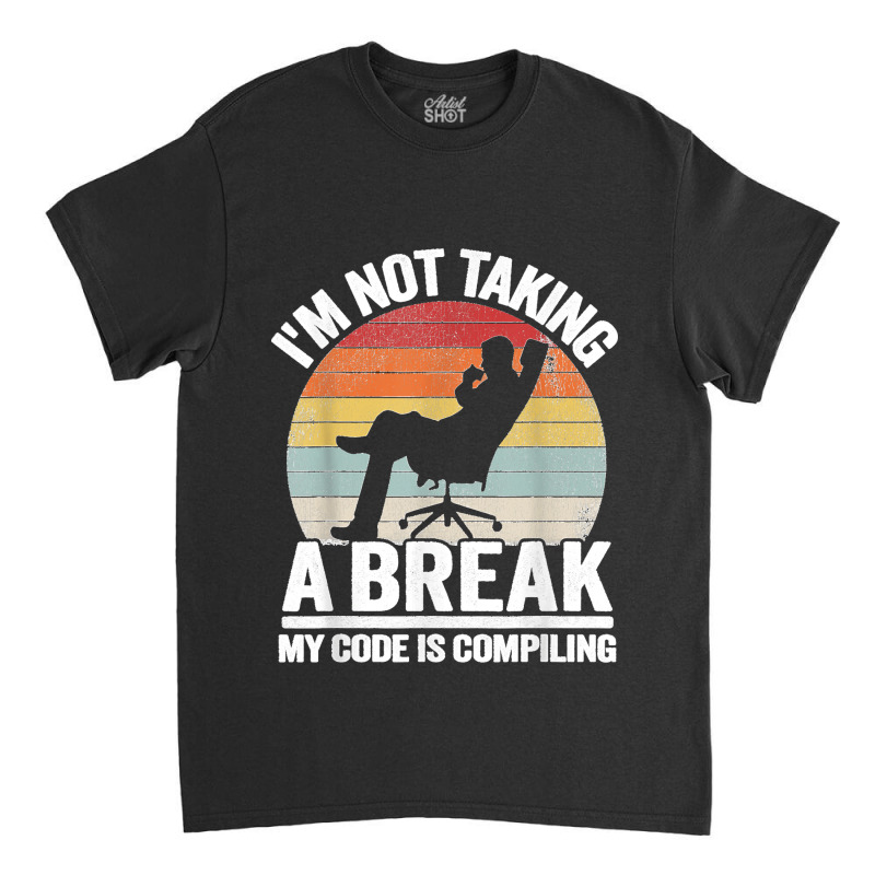 I'm Not Taking A Break My Code Is Compiling Coder Programmer Classic T-shirt | Artistshot