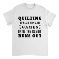 Quilting It's All Fun And Games Until The Bobbin Runs Out 795 Classic T-shirt | Artistshot