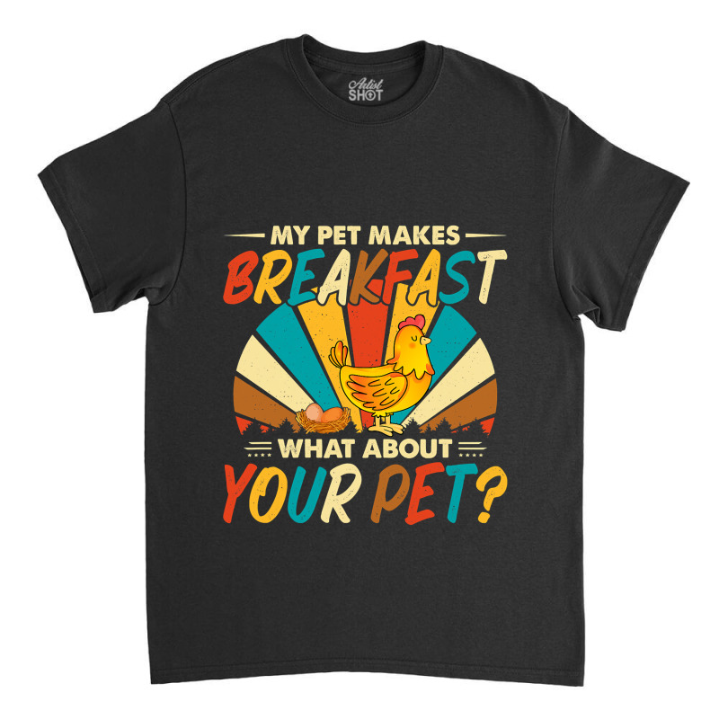 My Pet Makes Breakfast What About Your Pet Chicken Lover 55 Classic T-shirt by pester | Artistshot