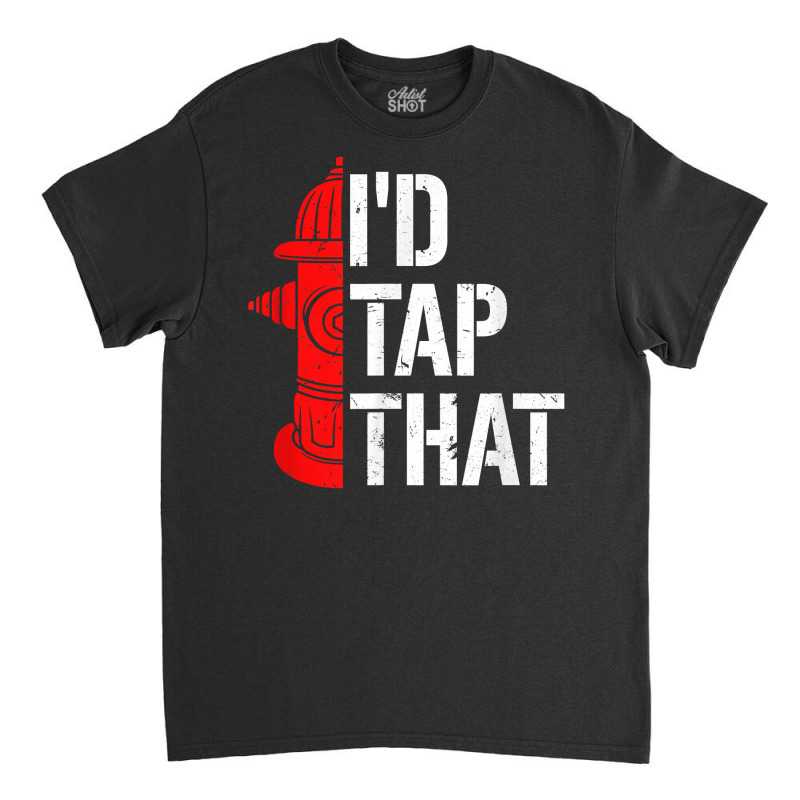 I'd Tap That Fire Hydrant  Funny Firefighter Adult Humor T Shirt Classic T-shirt | Artistshot